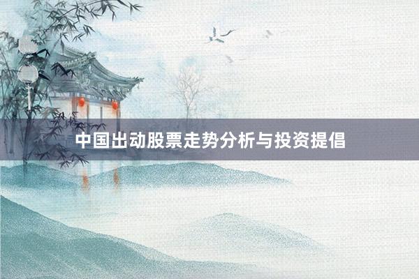 中国出动股票走势分析与投资提倡